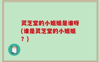 灵芝堂的小姐姐是谁呀(谁是灵芝堂的小姐姐？)