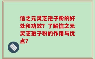 信之元灵芝孢子粉的好处和功效？了解信之元灵芝孢子粉的作用与优点？