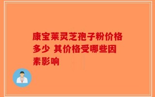 康宝莱灵芝孢子粉价格多少 其价格受哪些因素影响