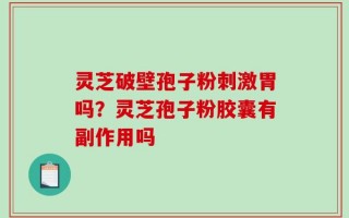 灵芝破壁孢子粉刺激胃吗？灵芝孢子粉胶囊有副作用吗