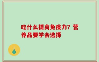 吃什么提高免疫力？营养品要学会选择