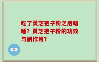 吃了灵芝孢子粉之后嗜睡？灵芝孢子粉的功效与副作用？