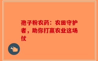 孢子粉农药：农田守护者，助你打赢农业这场仗
