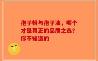 孢子粉与孢子油，哪个才是真正的品质之选？你不知道的