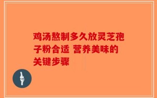 鸡汤熬制多久放灵芝孢子粉合适 营养美味的关键步骤