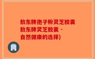 敖东牌孢子粉灵芝胶囊敖东牌灵芝胶囊 - 自然健康的选择)
