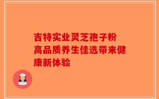 吉特实业灵芝孢子粉 高品质养生佳选带来健康新体验