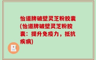 怡道牌破壁灵芝粉胶囊(怡道牌破壁灵芝粉胶囊：提升免疫力，抵抗疾病)