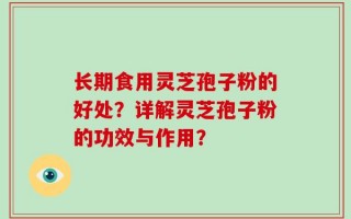 长期食用灵芝孢子粉的好处？详解灵芝孢子粉的功效与作用？