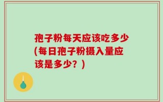 孢子粉每天应该吃多少(每日孢子粉摄入量应该是多少？)