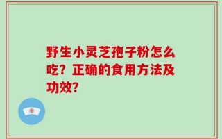 野生小灵芝孢子粉怎么吃？正确的食用方法及功效？