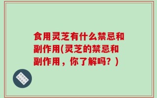 食用灵芝有什么禁忌和副作用(灵芝的禁忌和副作用，你了解吗？)