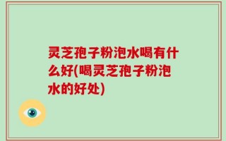 灵芝孢子粉泡水喝有什么好(喝灵芝孢子粉泡水的好处)
