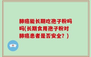 肺癌能长期吃孢子粉吗吗(长期食用孢子粉对肺癌患者是否安全？)
