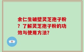 余仁生破壁灵芝孢子粉？了解灵芝孢子粉的功效与使用方法？