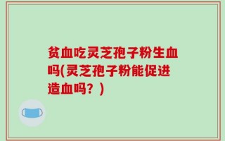 贫血吃灵芝孢子粉生血吗(灵芝孢子粉能促进造血吗？)