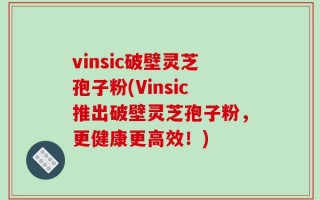 vinsic破壁灵芝孢子粉(Vinsic推出破壁灵芝孢子粉，更健康更高效！)