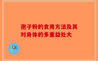 孢子粉的食用方法及其对身体的多重益处大