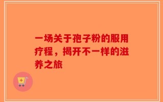 一场关于孢子粉的服用疗程，揭开不一样的滋养之旅