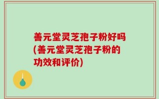 善元堂灵芝孢子粉好吗(善元堂灵芝孢子粉的功效和评价)