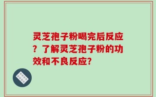 灵芝孢子粉喝完后反应？了解灵芝孢子粉的功效和不良反应？