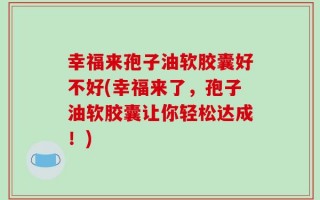 幸福来孢子油软胶囊好不好(幸福来了，孢子油软胶囊让你轻松达成！)