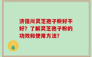 济佰川灵芝孢子粉好不好？了解灵芝孢子粉的功效和使用方法？