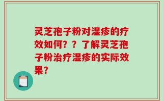 灵芝孢子粉对湿疹的疗效如何？？了解灵芝孢子粉治疗湿疹的实际效果？