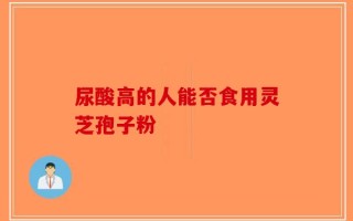 尿酸高的人能否食用灵芝孢子粉