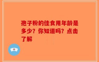 孢子粉的佳食用年龄是多少？你知道吗？点击了解