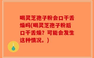 喝灵芝孢子粉会口干舌燥吗(喝灵芝孢子粉后口干舌燥？可能会发生这种情况。)