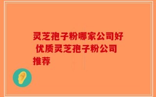 灵芝孢子粉哪家公司好 优质灵芝孢子粉公司推荐
