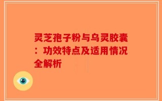灵芝孢子粉与乌灵胶囊：功效特点及适用情况全解析