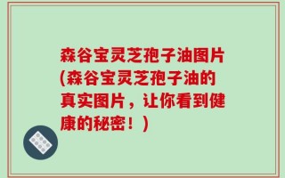 森谷宝灵芝孢子油图片(森谷宝灵芝孢子油的真实图片，让你看到健康的秘密！)