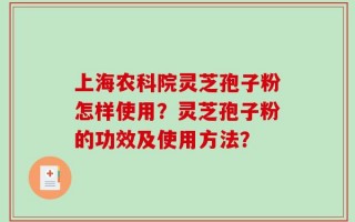 上海农科院灵芝孢子粉怎样使用？灵芝孢子粉的功效及使用方法？
