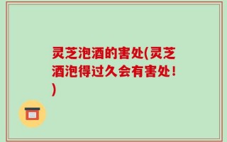 灵芝泡酒的害处(灵芝酒泡得过久会有害处！)
