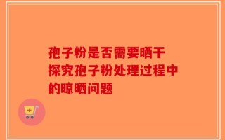 孢子粉是否需要晒干 探究孢子粉处理过程中的晾晒问题