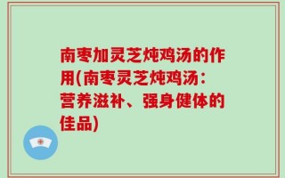 南枣加灵芝炖鸡汤的作用(南枣灵芝炖鸡汤：营养滋补、强身健体的佳品)