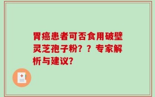 胃癌患者可否食用破壁灵芝孢子粉？？专家解析与建议？