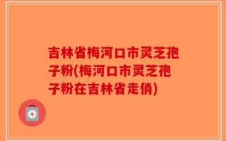吉林省梅河口市灵芝孢子粉(梅河口市灵芝孢子粉在吉林省走俏)