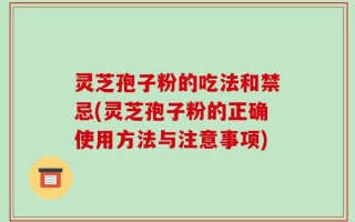 灵芝孢子粉的吃法和禁忌(灵芝孢子粉的正确使用方法与注意事项)