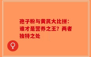 孢子粉与黄芪大比拼：谁才是营养之王？两者独特之处