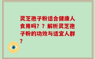 灵芝孢子粉适合健康人食用吗？？解析灵芝孢子粉的功效与适宜人群？