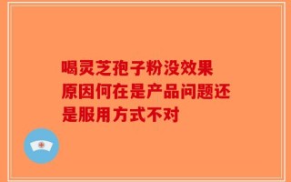 喝灵芝孢子粉没效果 原因何在是产品问题还是服用方式不对