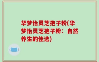 华梦怡灵芝孢子粉(华梦怡灵芝孢子粉：自然养生的佳选)
