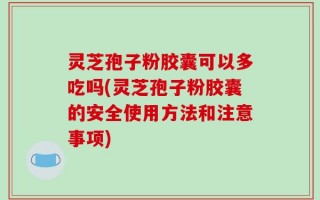 灵芝孢子粉胶囊可以多吃吗(灵芝孢子粉胶囊的安全使用方法和注意事项)