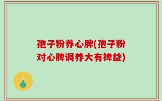 孢子粉养心脾(孢子粉对心脾调养大有裨益)