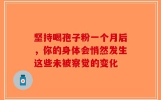 坚持喝孢子粉一个月后，你的身体会悄然发生这些未被察觉的变化