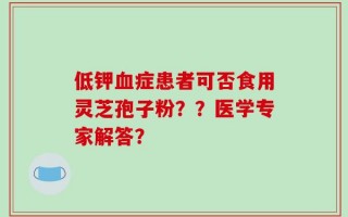 低钾血症患者可否食用灵芝孢子粉？？医学专家解答？