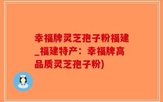 幸福牌灵芝孢子粉福建_福建特产：幸福牌高品质灵芝孢子粉)